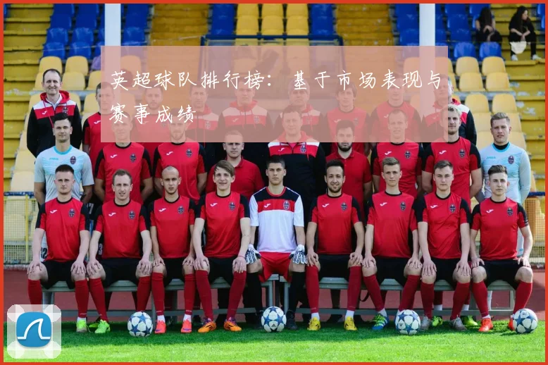英超球队排行榜：基于市场表现与赛事成绩