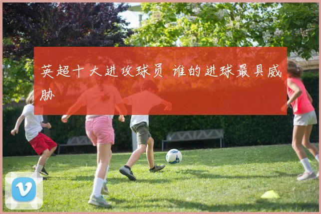 英超十大进攻球员 谁的进球最具威胁