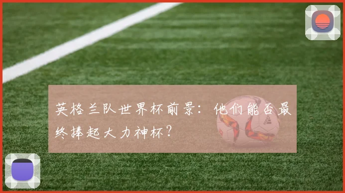 英格兰队世界杯前景：他们能否最终捧起大力神杯？