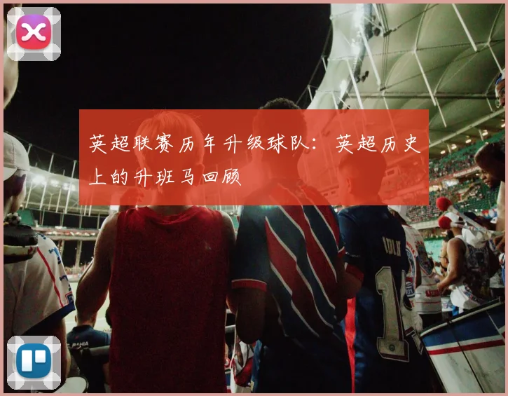 英超联赛历年升级球队：英超历史上的升班马回顾