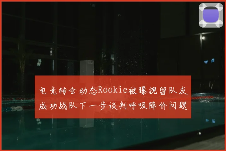 电竞转会动态Rookie被曝挽留队友成功战队下一步谈判呼吸降价问题
