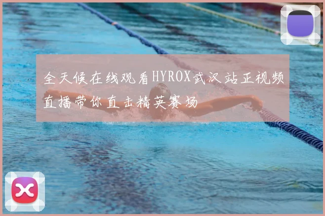 全天候在线观看HYROX武汉站正视频直播带你直击精英赛场
