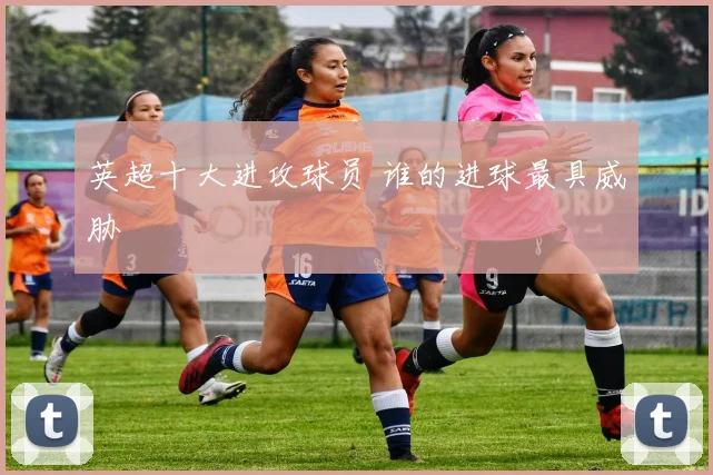 英超十大进攻球员 谁的进球最具威胁