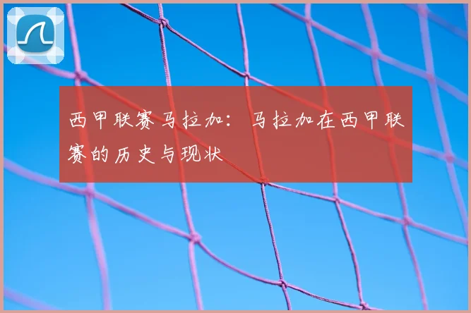 西甲联赛马拉加：马拉加在西甲联赛的历史与现状