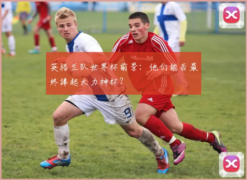 英格兰队世界杯前景：他们能否最终捧起大力神杯？